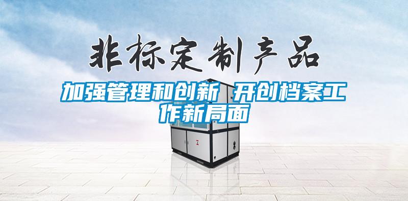 加強管理和創(chuàng)新 開創(chuàng)檔案工作新局面