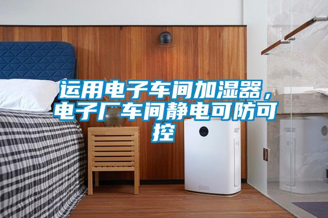 運(yùn)用電子車間加濕器，電子廠車間靜電可防可控