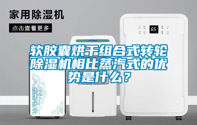 軟膠囊烘干組合式轉輪除濕機相比蒸汽式的優(yōu)勢是什么？