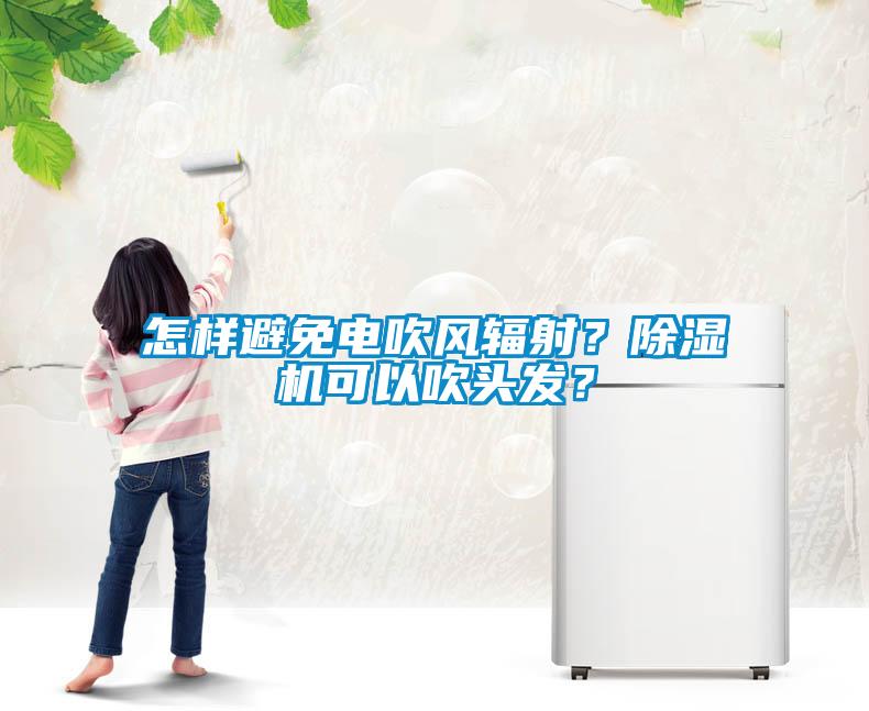 怎樣避免電吹風(fēng)輻射？除濕機(jī)可以吹頭發(fā)？