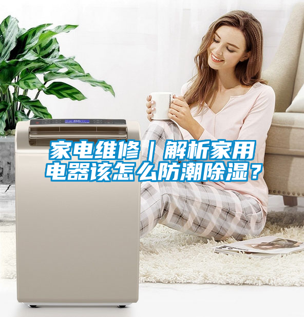 家電維修｜解析家用電器該怎么防潮除濕？