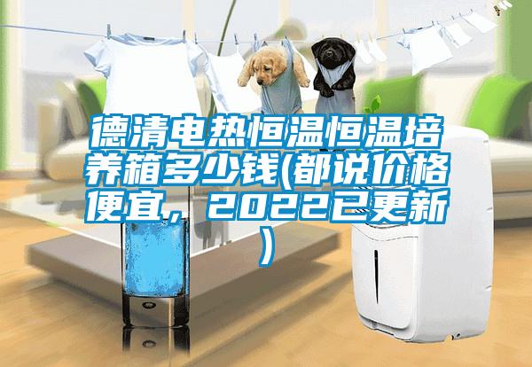 德清電熱恒溫恒溫培養(yǎng)箱多少錢(都說價格便宜，2022已更新)