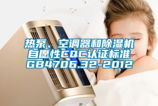 熱泵、空調(diào)器和除濕機自愿性CQC認(rèn)證標(biāo)準(zhǔn)GB4706.32-2012