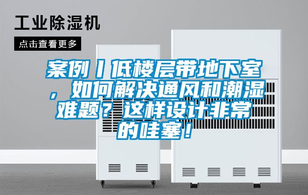 案例丨低樓層帶地下室，如何解決通風和潮濕難題？這樣設計非常的哇塞！