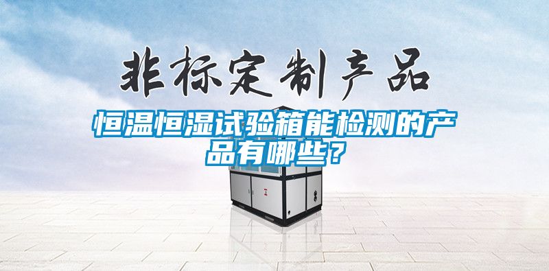 恒溫恒濕試驗(yàn)箱能檢測(cè)的產(chǎn)品有哪些？