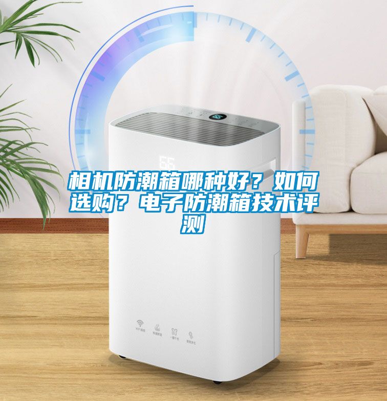 相機防潮箱哪種好？如何選購？電子防潮箱技術(shù)評測