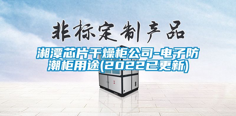 湘潭芯片干燥柜公司-電子防潮柜用途(2022已更新)