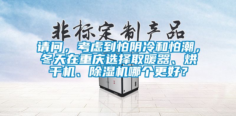 請問，考慮到怕陰冷和怕潮，冬天在重慶選擇取暖器、烘干機、除濕機哪個更好？