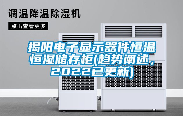 揭陽電子顯示器件恒溫恒濕儲(chǔ)存柜(趨勢闡述，2022已更新)