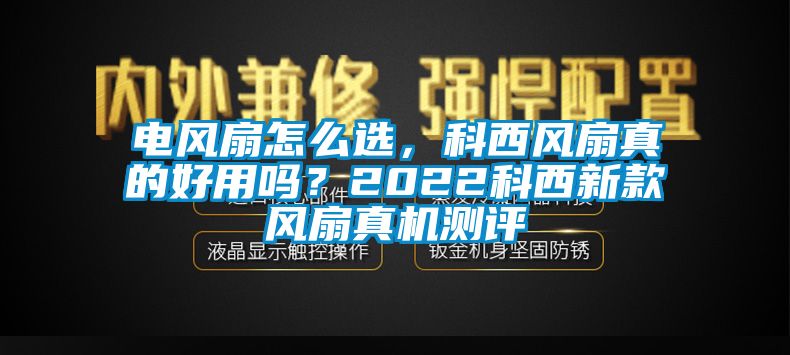 電風(fēng)扇怎么選，科西風(fēng)扇真的好用嗎？2022科西新款風(fēng)扇真機(jī)測評