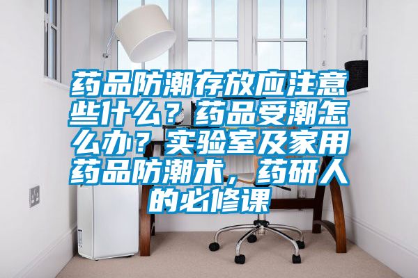 藥品防潮存放應(yīng)注意些什么？藥品受潮怎么辦？實驗室及家用藥品防潮術(shù)，藥研人的必修課