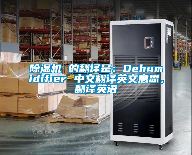 除濕機(jī) 的翻譯是：Dehumidifier 中文翻譯英文意思，翻譯英語