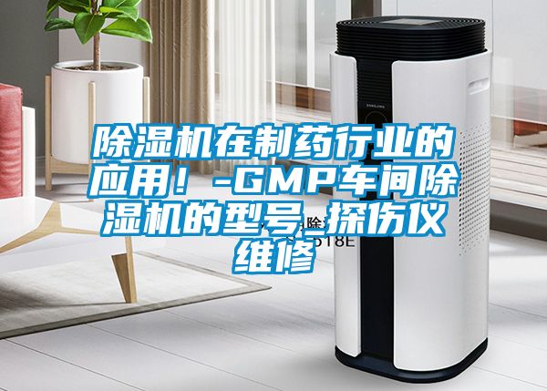 除濕機(jī)在制藥行業(yè)的應(yīng)用！-GMP車間除濕機(jī)的型號_探傷儀維修